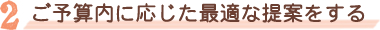 ご予算内に応じた最適な提案をする