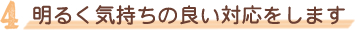 明るく気持ちの良い対応をします