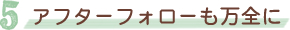 アフターフォローも万全に