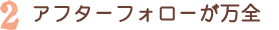 アフターフォローが万全